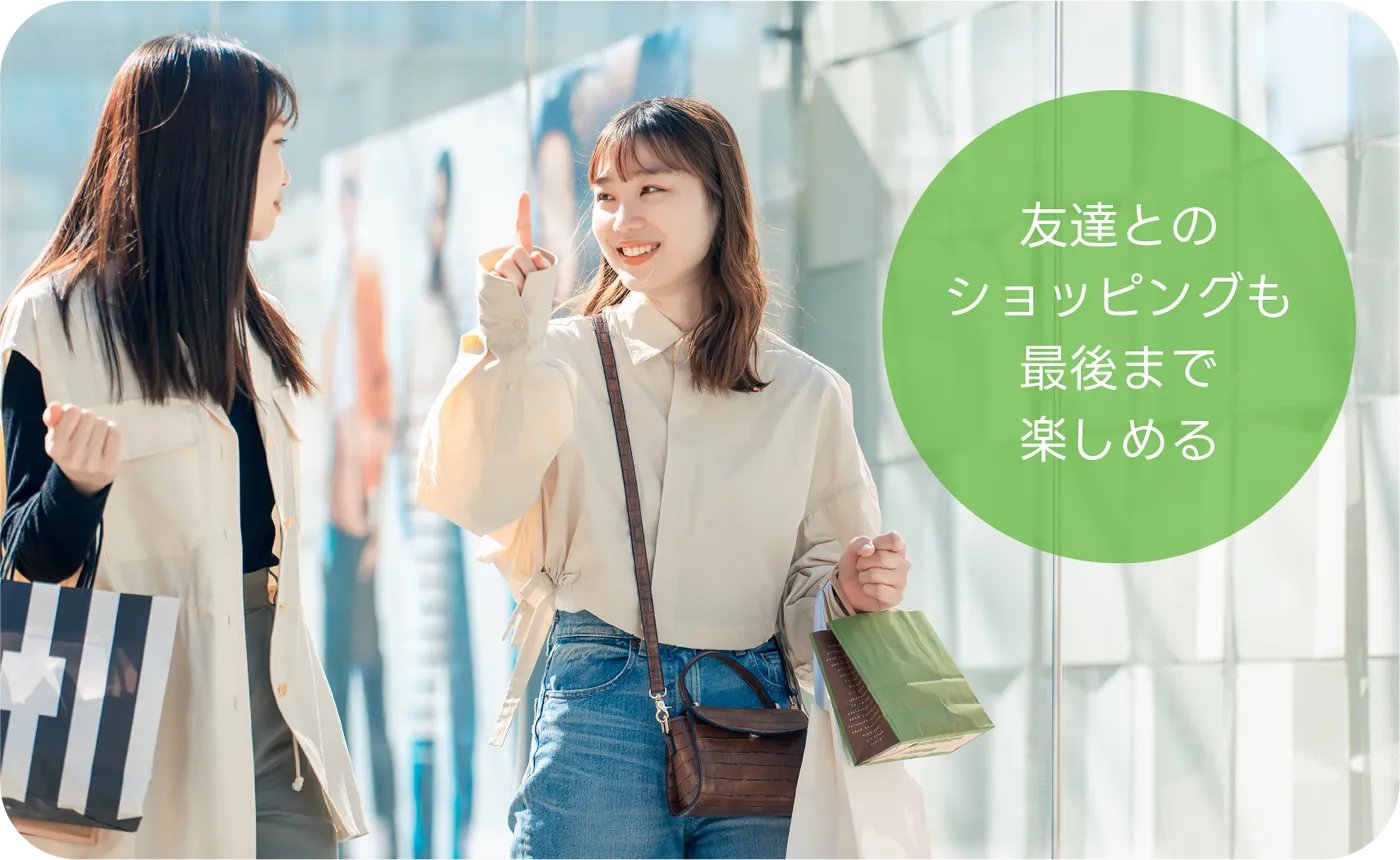 友達とのショッピングも最後まで楽しめる